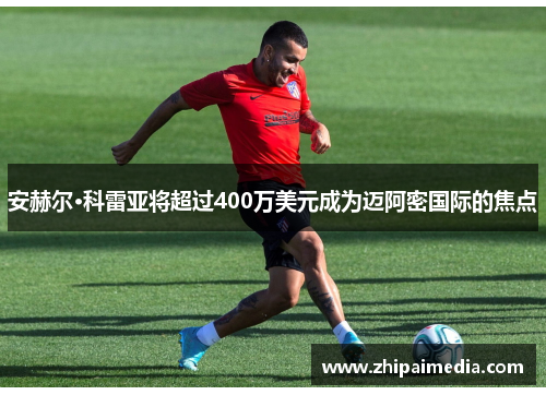 安赫尔·科雷亚将超过400万美元成为迈阿密国际的焦点