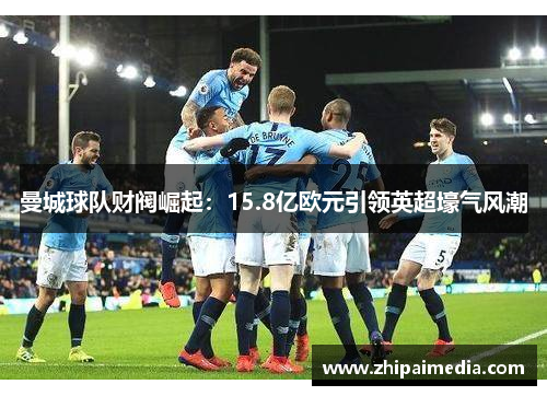 曼城球队财阀崛起：15.8亿欧元引领英超壕气风潮